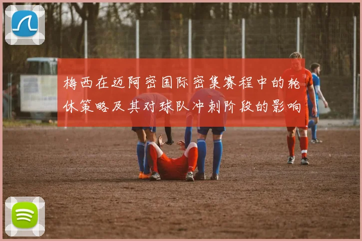 梅西在迈阿密国际密集赛程中的轮休策略及其对球队冲刺阶段的影响分析