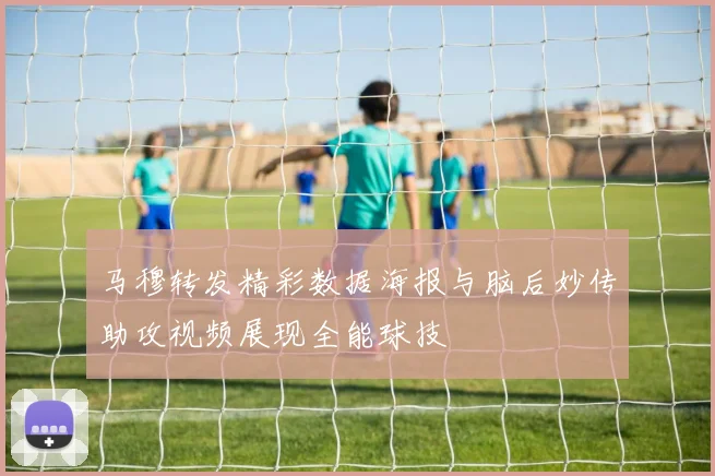 马穆转发精彩数据海报与脑后妙传助攻视频展现全能球技