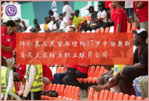 拜仁慕尼黑宣布续约17岁中场奥斯马尼正式转为职业球员合同